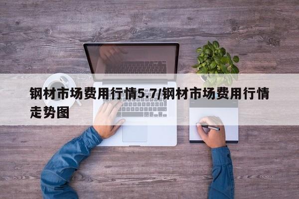钢材市场费用行情5.7/钢材市场费用行情走势图