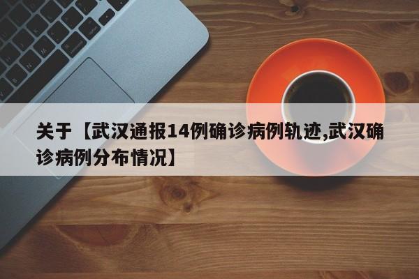 关于【武汉通报14例确诊病例轨迹,武汉确诊病例分布情况】