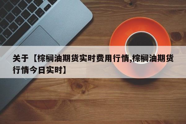 关于【棕榈油期货实时费用行情,棕榈油期货行情今日实时】