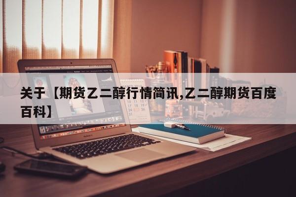 关于【期货乙二醇行情简讯,乙二醇期货百度百科】