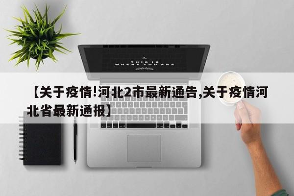 【关于疫情!河北2市最新通告,关于疫情河北省最新通报】