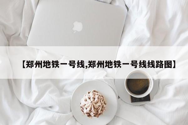 【郑州地铁一号线,郑州地铁一号线线路图】
