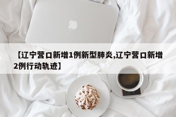 【辽宁营口新增1例新型肺炎,辽宁营口新增2例行动轨迹】