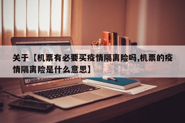 关于【机票有必要买疫情隔离险吗,机票的疫情隔离险是什么意思】