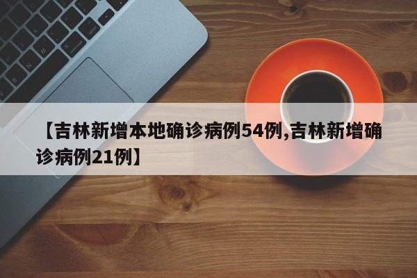 【吉林新增本地确诊病例54例,吉林新增确诊病例21例】