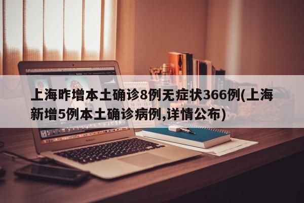 上海昨增本土确诊8例无症状366例(上海新增5例本土确诊病例,详情公布)