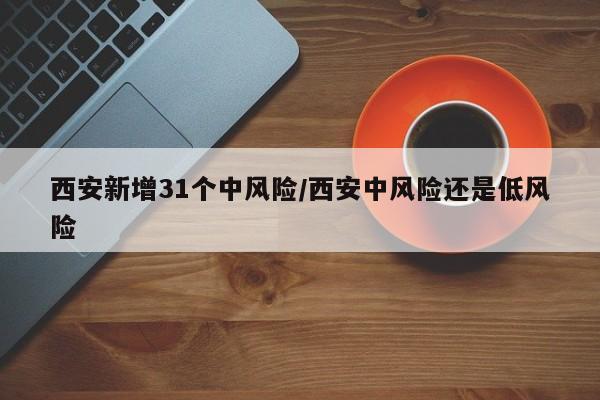 西安新增31个中风险/西安中风险还是低风险