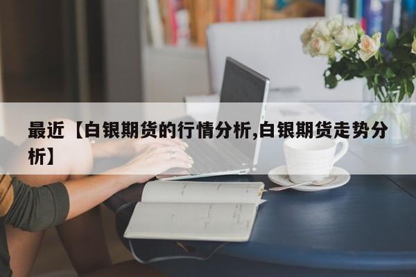 最近【白银期货的行情分析,白银期货走势分析】
