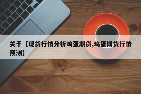 关于【现货行情分析鸡蛋期货,鸡蛋期货行情预测】