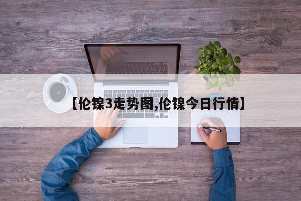 【伦镍3走势图,伦镍今日行情】