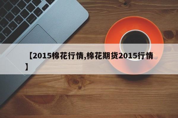 【2015棉花行情,棉花期货2015行情】