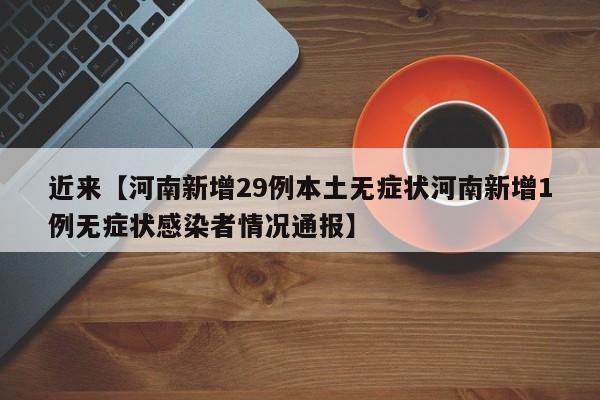 近来【河南新增29例本土无症状河南新增1例无症状感染者情况通报】