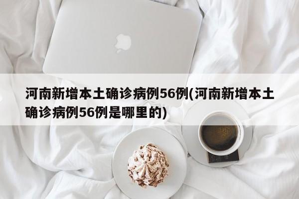 河南新增本土确诊病例56例(河南新增本土确诊病例56例是哪里的)