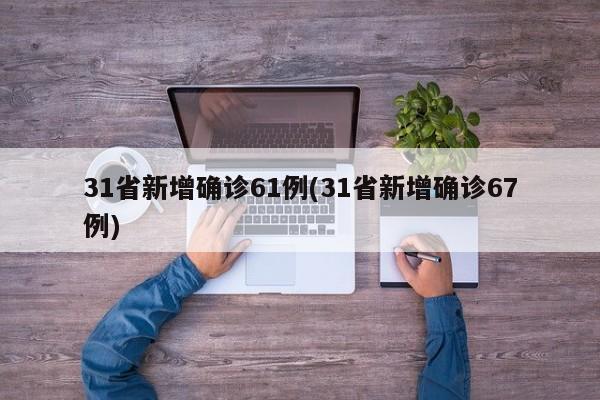 31省新增确诊61例(31省新增确诊67例)