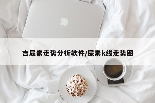 吉尿素走势分析软件/尿素k线走势图