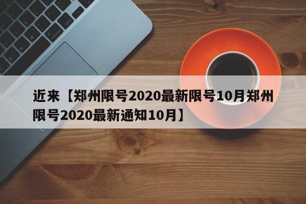 近来【郑州限号2020最新限号10月郑州限号2020最新通知10月】