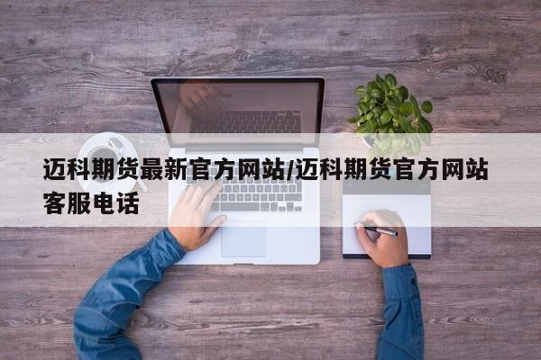 迈科期货最新官方网站/迈科期货官方网站 客服电话