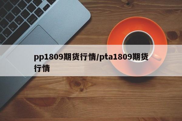 pp1809期货行情/pta1809期货行情