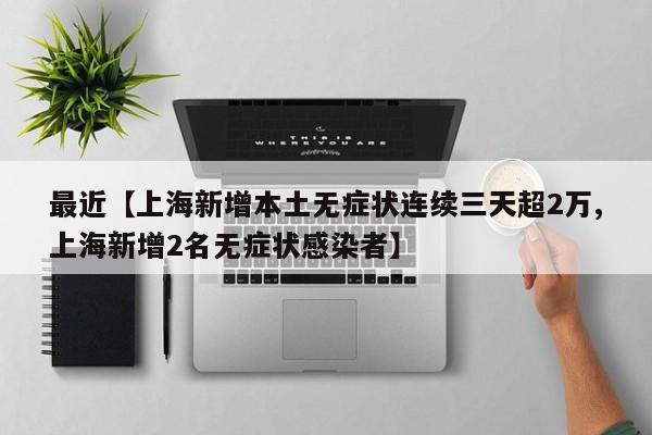 最近【上海新增本土无症状连续三天超2万,上海新增2名无症状感染者】