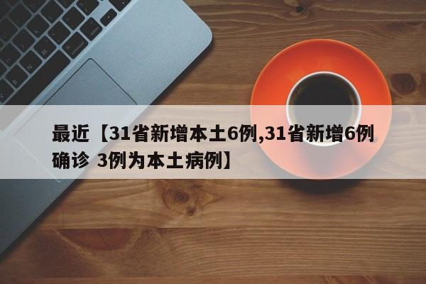 最近【31省新增本土6例,31省新增6例确诊 3例为本土病例】