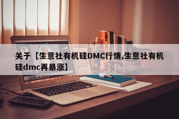 关于【生意社有机硅DMC行情,生意社有机硅dmc再暴涨】
