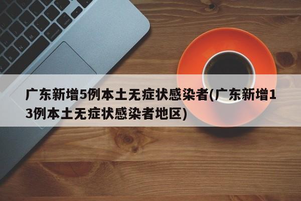 广东新增5例本土无症状感染者(广东新增13例本土无症状感染者地区)