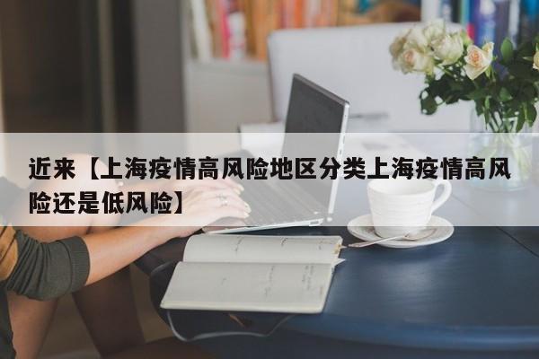 近来【上海疫情高风险地区分类上海疫情高风险还是低风险】