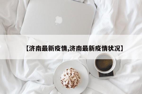 【济南最新疫情,济南最新疫情状况】