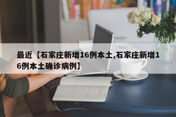 最近【石家庄新增16例本土,石家庄新增16例本土确诊病例】