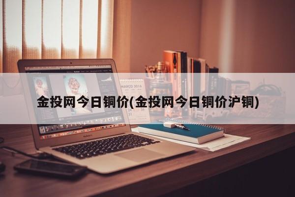 金投网今日铜价(金投网今日铜价沪铜)