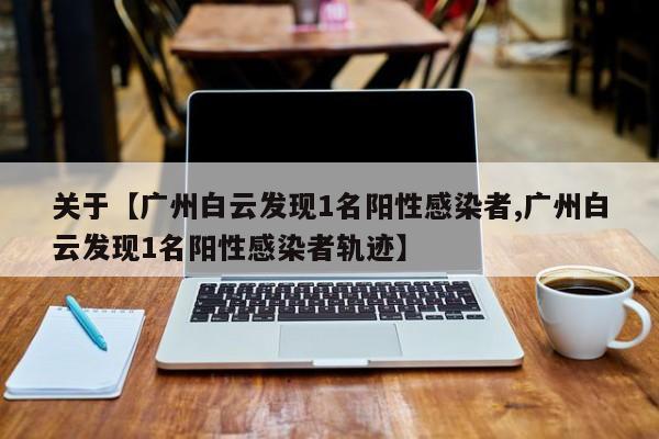 关于【广州白云发现1名阳性感染者,广州白云发现1名阳性感染者轨迹】