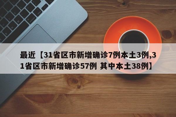 最近【31省区市新增确诊7例本土3例,31省区市新增确诊57例 其中本土38例】