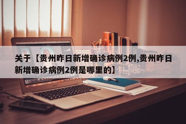 关于【贵州昨日新增确诊病例2例,贵州昨日新增确诊病例2例是哪里的】
