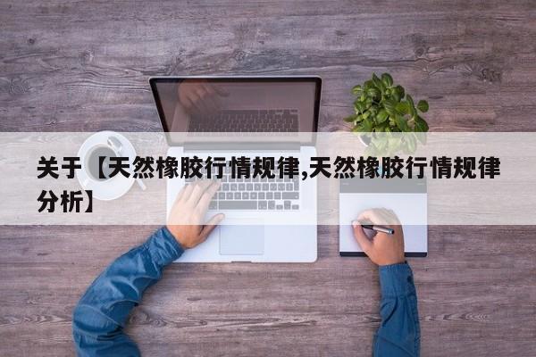 关于【天然橡胶行情规律,天然橡胶行情规律分析】