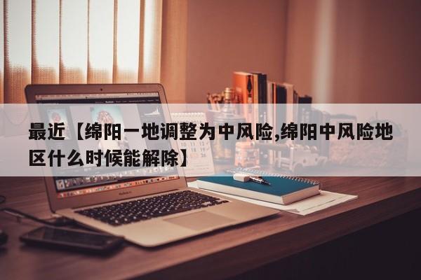 最近【绵阳一地调整为中风险,绵阳中风险地区什么时候能解除】