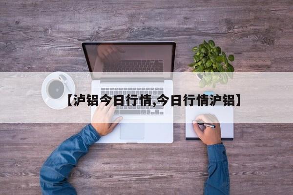 【泸铝今日行情,今日行情沪铝】