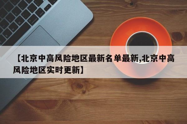 【北京中高风险地区最新名单最新,北京中高风险地区实时更新】