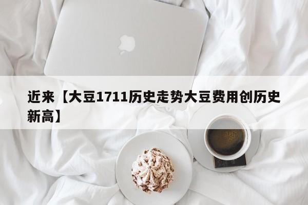 近来【大豆1711历史走势大豆费用创历史新高】