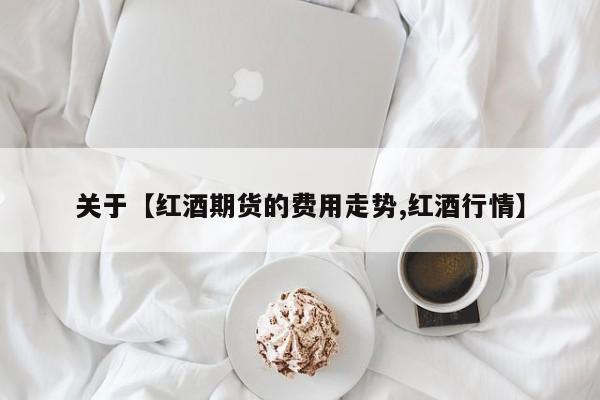 关于【红酒期货的费用走势,红酒行情】