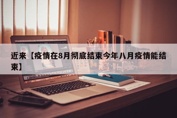 近来【疫情在8月彻底结束今年八月疫情能结束】