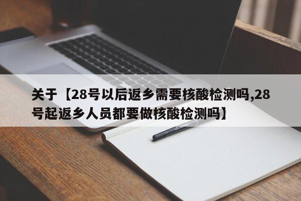 关于【28号以后返乡需要核酸检测吗,28号起返乡人员都要做核酸检测吗】