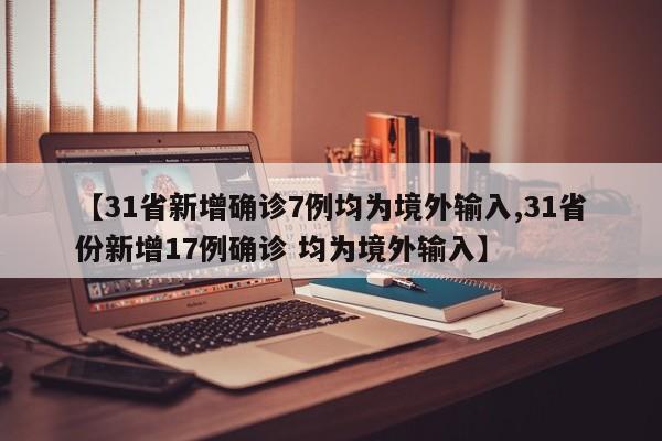 【31省新增确诊7例均为境外输入,31省份新增17例确诊 均为境外输入】