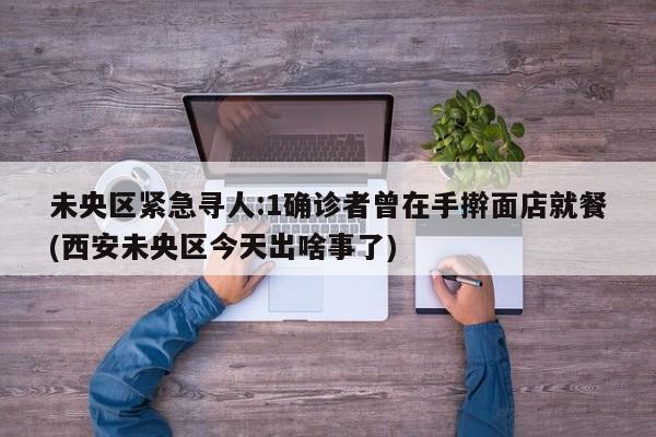 未央区紧急寻人:1确诊者曾在手擀面店就餐(西安未央区今天出啥事了)