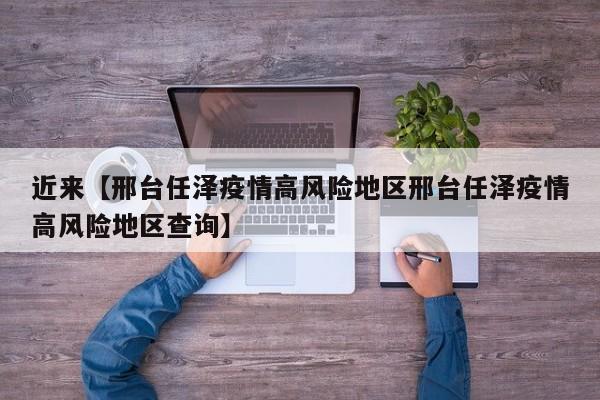 近来【邢台任泽疫情高风险地区邢台任泽疫情高风险地区查询】