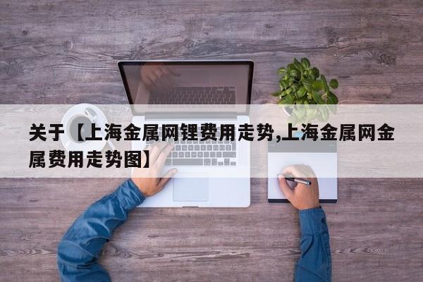 关于【上海金属网锂费用走势,上海金属网金属费用走势图】