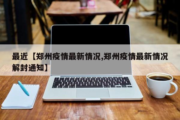 最近【郑州疫情最新情况,郑州疫情最新情况解封通知】