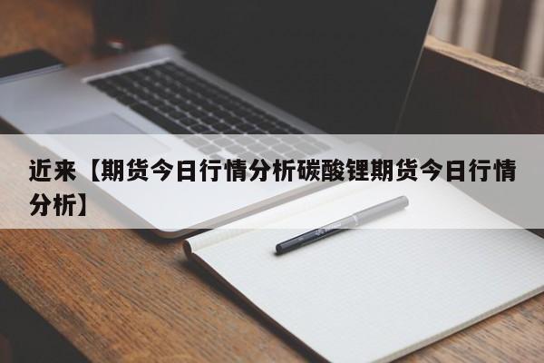 近来【期货今日行情分析碳酸锂期货今日行情分析】