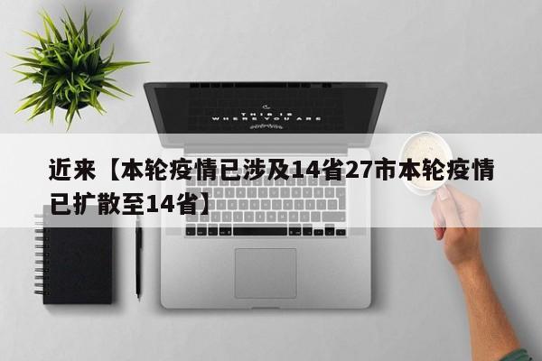 近来【本轮疫情已涉及14省27市本轮疫情已扩散至14省】