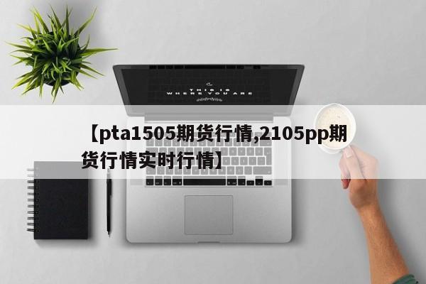【pta1505期货行情,2105pp期货行情实时行情】