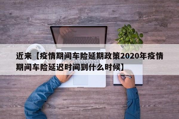 近来【疫情期间车险延期政策2020年疫情期间车险延迟时间到什么时候】